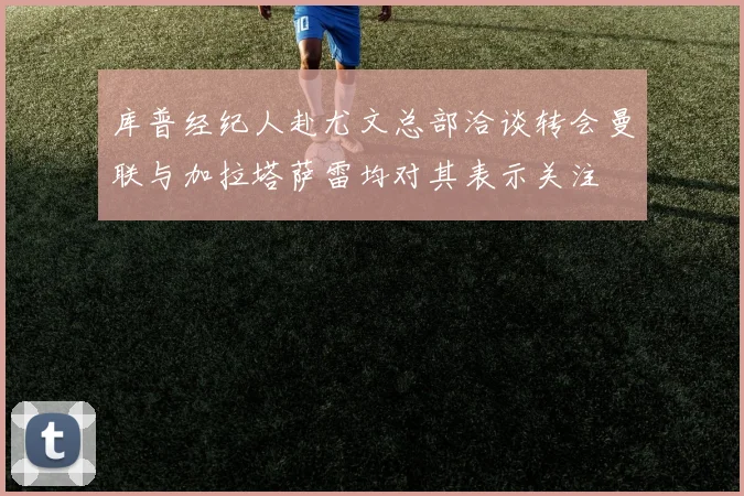 库普经纪人赴尤文总部洽谈转会曼联与加拉塔萨雷均对其表示关注