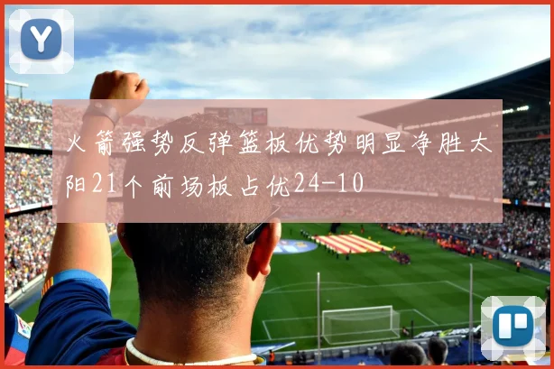 火箭强势反弹篮板优势明显净胜太阳21个前场板占优24-10