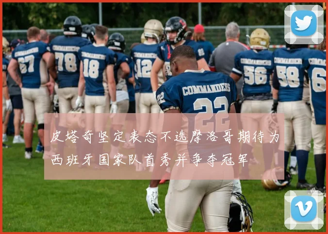 皮塔奇坚定表态不选摩洛哥期待为西班牙国家队首秀并争夺冠军