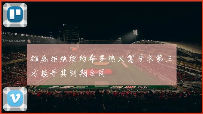 雄鹿拒绝续约希罗热火需寻求第三方接手其到期合同
