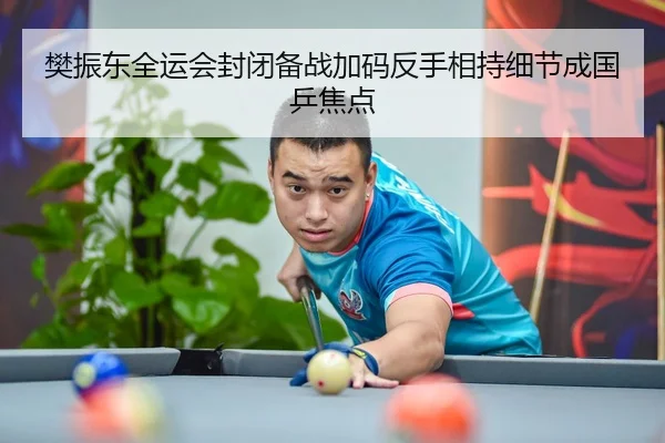 樊振东全运会封闭备战加码反手相持细节成国乒焦点 - milan.comapp