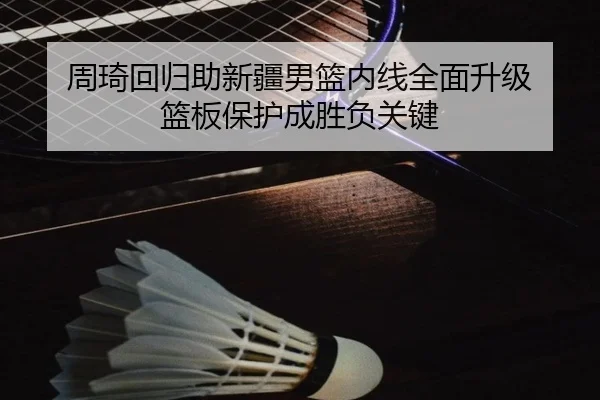 周琦回归助新疆男篮内线全面升级 篮板保护成胜负关键 - milan.comapp