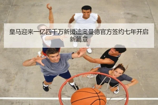 皇马迎来一亿四千万新援迪奥曼德官方签约七年开启新篇章 - milan.comapp