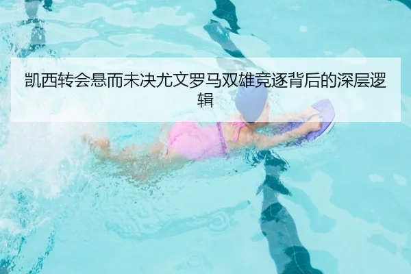 凯西转会悬而未决尤文罗马双雄竞逐背后的深层逻辑 - milan.comapp