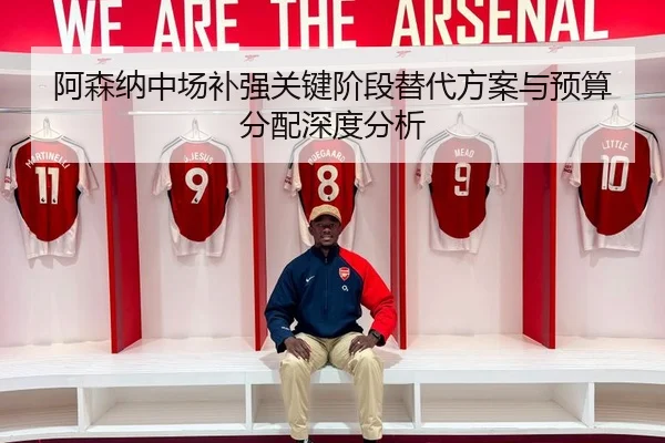 阿森纳中场补强关键阶段替代方案与预算分配深度分析 - milan.comapp