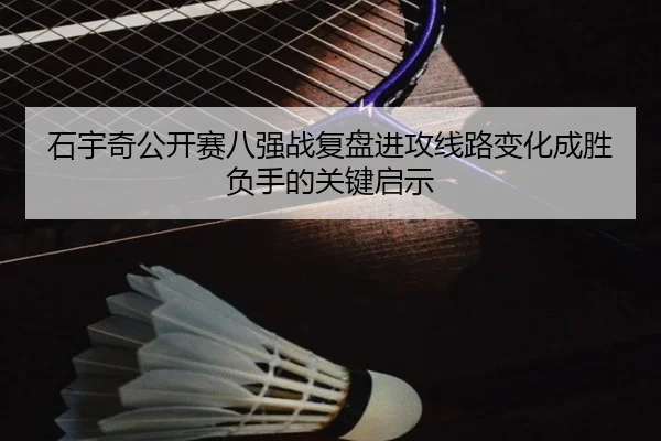石宇奇公开赛八强战复盘进攻线路变化成胜负手的关键启示 - milan.comapp